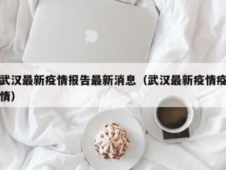 武汉最新疫情报告最新消息（武汉最新疫情疫情）