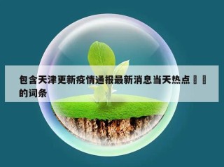 包含天津更新疫情通报最新消息当天热点㊙️的词条