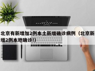 北京有新增加2例本土新增确诊病例（北京新增2例本地确诊!）