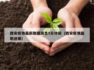 西安疫情最新数据消息5分钟前（西安疫情最新进展）