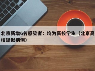 北京新增6名感染者：均为高校学生（北京高校疑似病例）