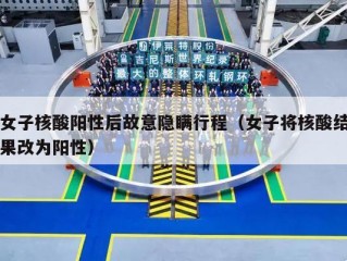 女子核酸阳性后故意隐瞒行程（女子将核酸结果改为阳性）