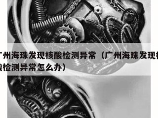 广州海珠发现核酸检测异常（广州海珠发现核酸检测异常怎么办）