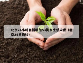 北京24小时有新增加53例本土感染者（北京24日确诊）