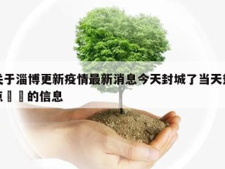 关于淄博更新疫情最新消息今天封城了当天热点㊙️的信息